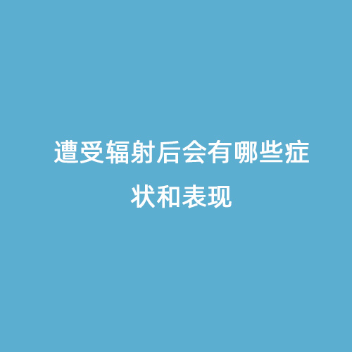 遭受輻射后會有哪些癥狀和表現 遭受輻射后會有哪些癥狀和表現