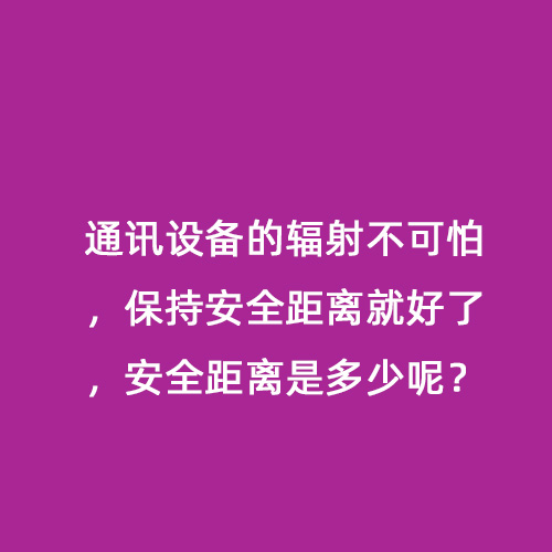 通訊設(shè)備的輻射不可怕,保持安全距離就好了,安全距離是多少呢? 通訊設(shè)備的輻射不可怕,保持安全距離就好了,安全距離是多少呢?