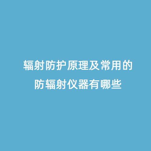 輻射防護原理及常用的防輻射儀器有哪些 輻射防護原理及常用的防輻射儀器有哪些