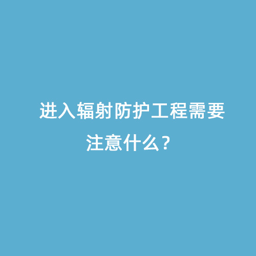 進入輻射防護工程需要注意什么? 進入輻射防護工程需要注意什么?