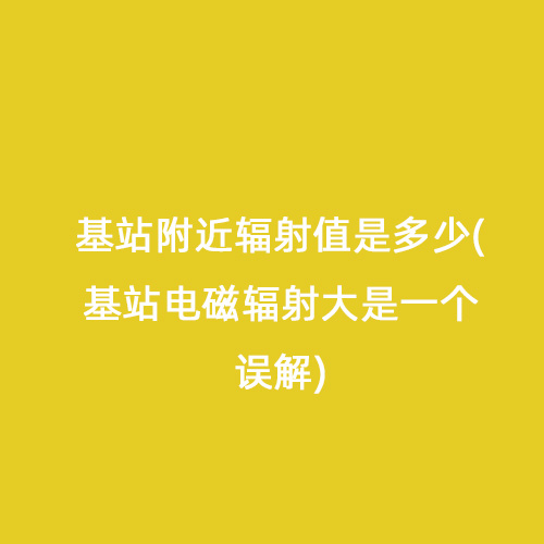 基站附近輻射值是多少(基站電磁輻射大是一個誤解) 基站附近輻射值是多少(基站電磁輻射大是一個誤解)