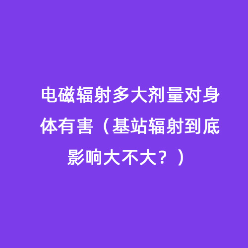 電磁輻射多大劑量對身體有害（基站輻射到底影響大不大？）