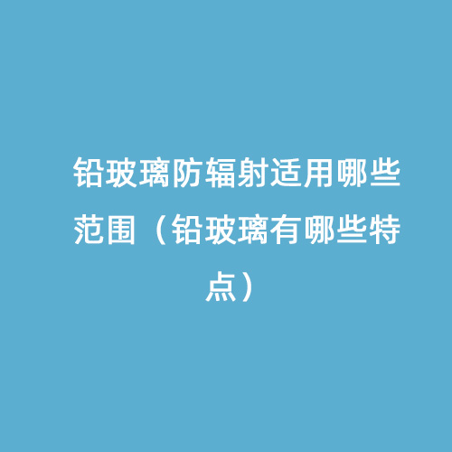 鉛玻璃防輻射適用哪些范圍(鉛玻璃有哪些特點(diǎn)) 鉛玻璃防輻射適用哪些范圍(鉛玻璃有哪些特點(diǎn))