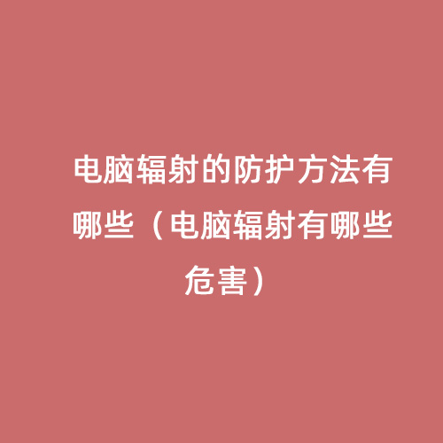 電腦輻射的防護方法有哪些(電腦輻射有哪些危害) 電腦輻射的防護方法有哪些(電腦輻射有哪些危害)