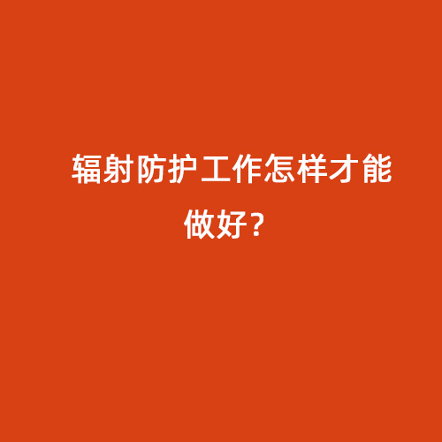 輻射防護(hù)工作怎樣才能做好? 輻射防護(hù)工作怎樣才能做好?