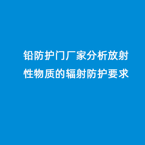 鉛防護門廠家分析放射性物質的輻射防護要求 鉛防護門廠家分析放射性物質的輻射防護要求